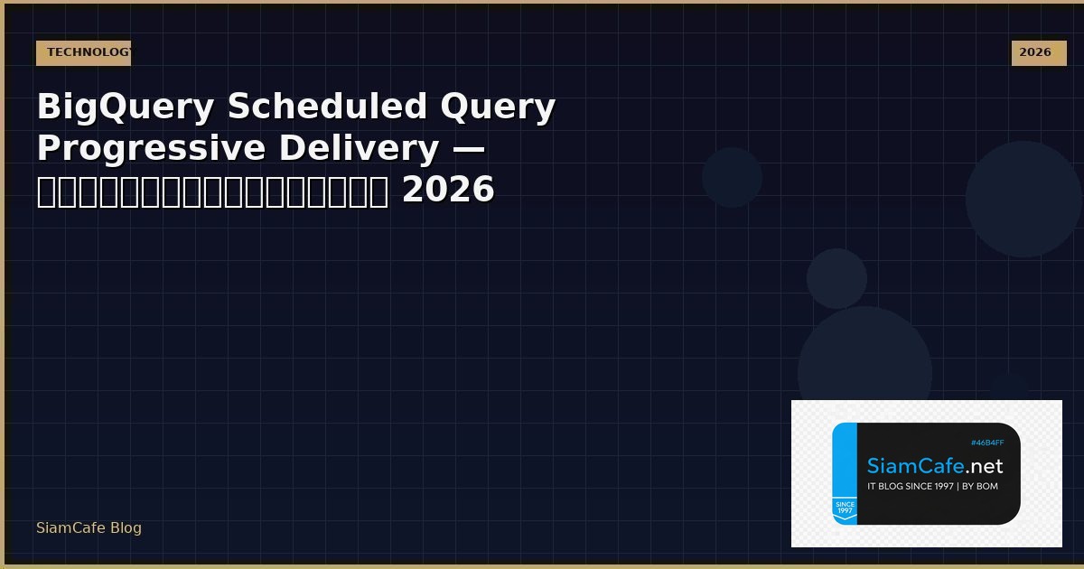 BigQuery Scheduled Query Progressive Delivery — คู่มือฉบับสมบูรณ์ 2026 | SiamCafe Blog