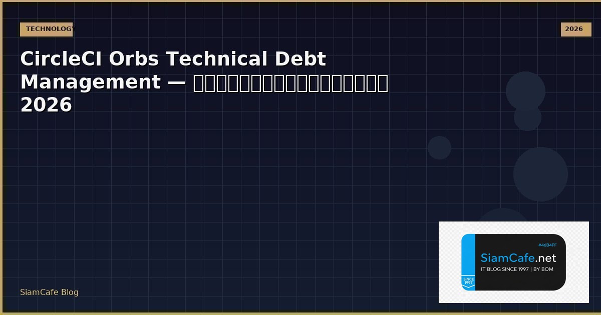 CircleCI Orbs Technical Debt Management — คู่มือฉบับสมบูรณ์ 2026 | SiamCafe Blog