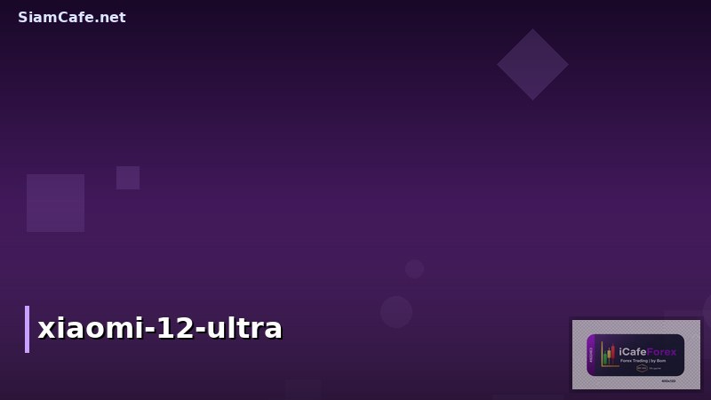 Xiaomi 12 Ultra ราคาในไทยล่าสุด พร้อมรีวิวสเปคเทพคุ้มค่าการอัพเกรด